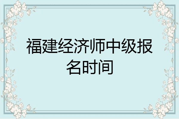 福建经济师中级报名时间