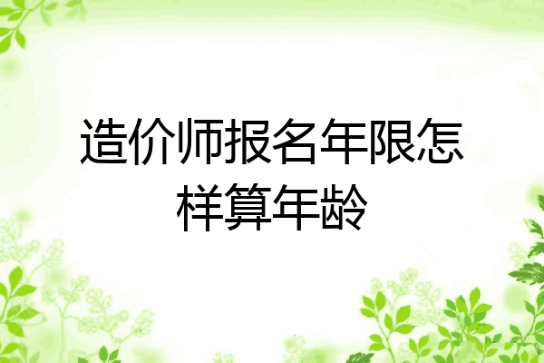 造价师报名年限怎样算年龄