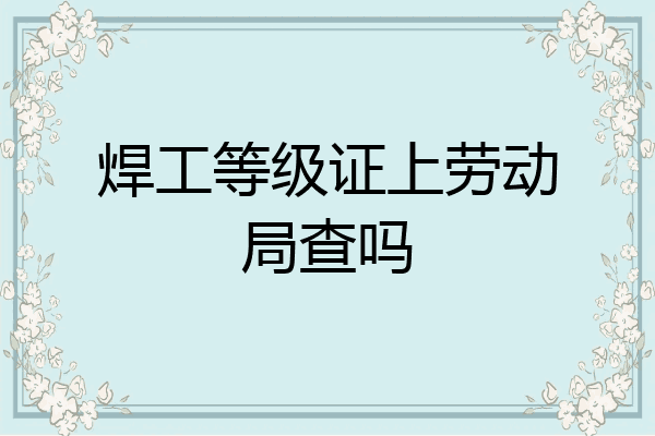 焊工等级证上劳动局查吗