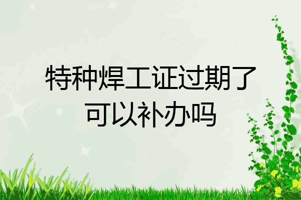 特种焊工证过期了可以补办吗