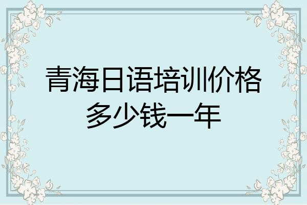 青海日语培训价格多少钱一年
