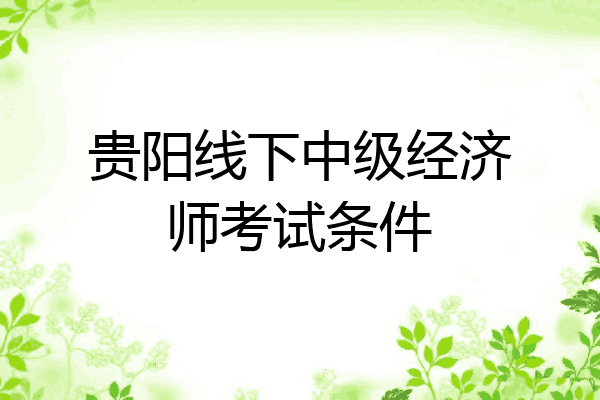 贵阳线下中级经济师考试条件