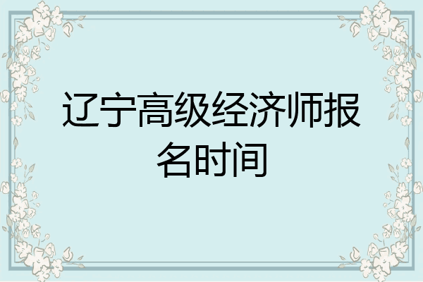 辽宁高级经济师报名时间