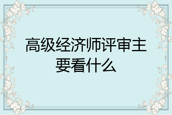 高级经济师评审主要看什么