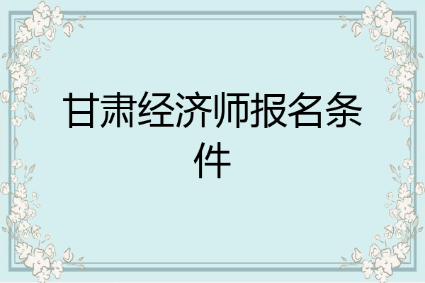 甘肃经济师报名条件