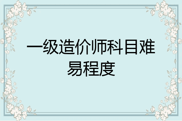 一级造价师科目难易程度