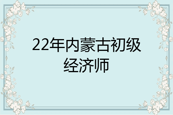 22年内蒙古初级经济师