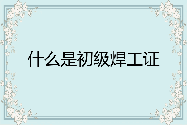 什么是初级焊工证