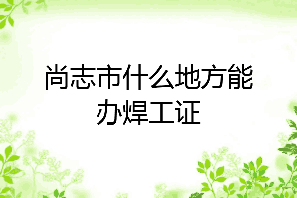 尚志市什么地方能办焊工证