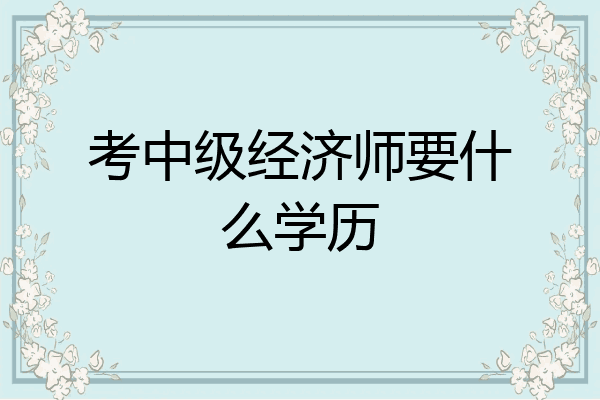 考中级经济师要什么学历