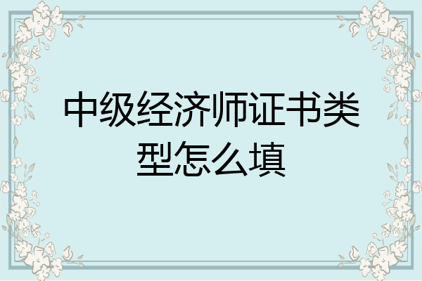 中级经济师证书类型怎么填