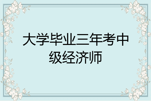 大学毕业三年考中级经济师