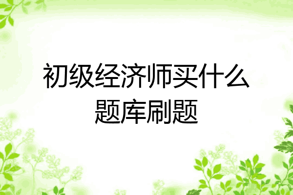 初级经济师买什么题库刷题