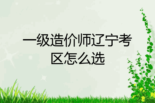一级造价师辽宁考区怎么选