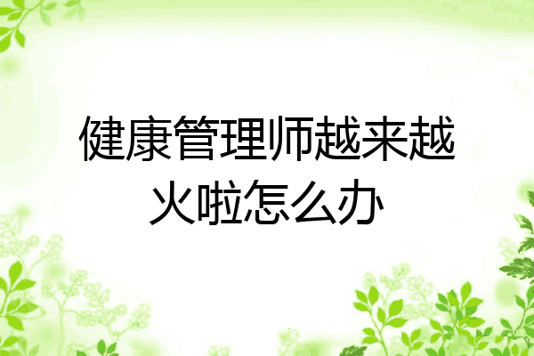 健康管理师越来越火啦怎么办