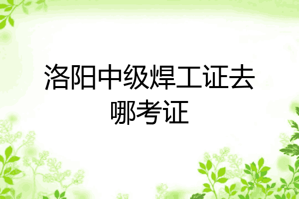 洛阳中级焊工证去哪考证