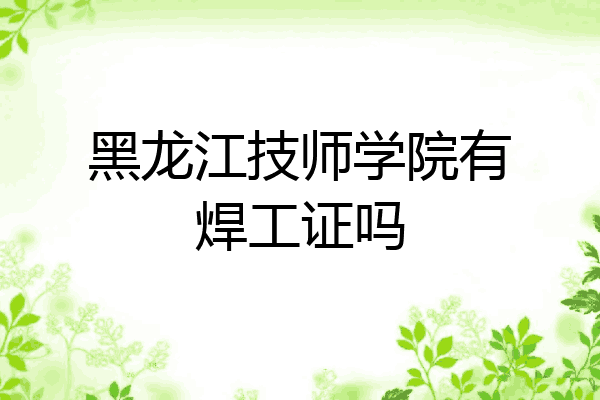 黑龙江技师学院有焊工证吗
