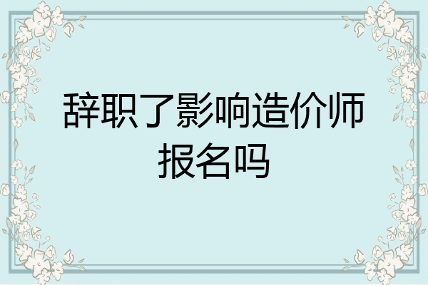 辞职了影响造价师报名吗