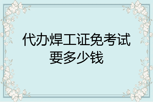 代办焊工证免考试要多少钱