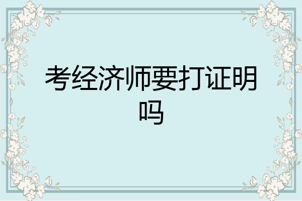 考经济师要打证明吗