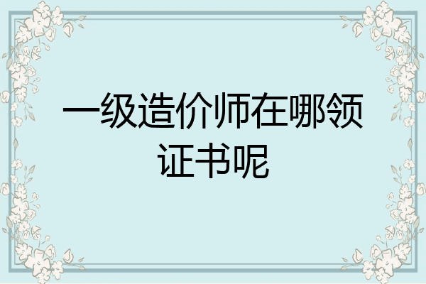 一级造价师在哪领证书呢