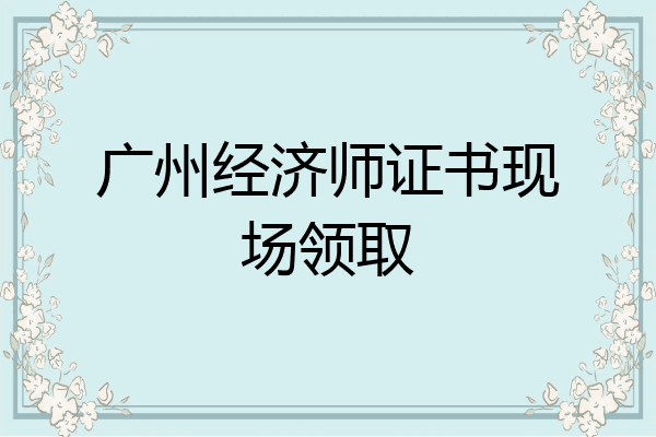 广州经济师证书现场领取