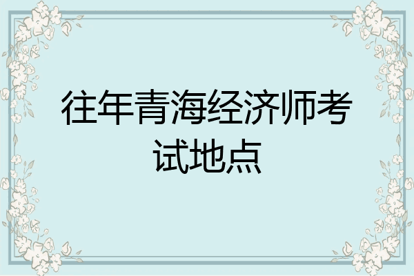 往年青海经济师考试地点