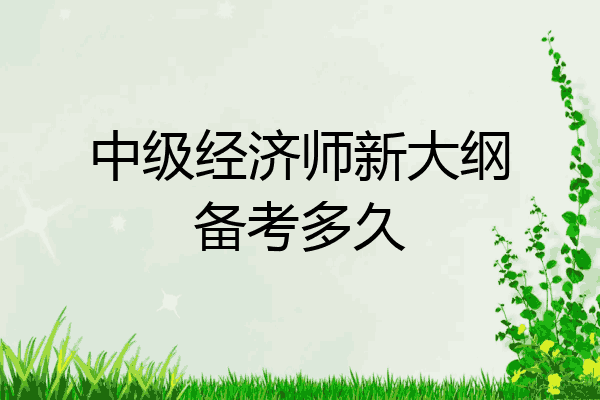 中级经济师新大纲备考多久