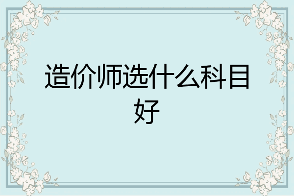 造价师选什么科目好