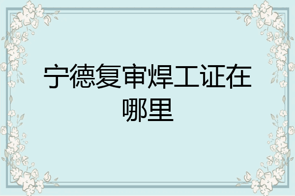 宁德复审焊工证在哪里