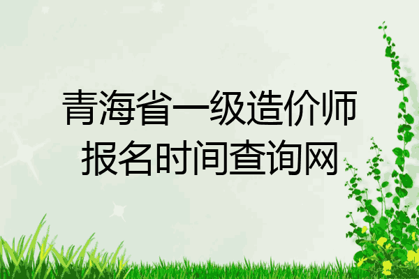 青海省一级造价师报名时间查询网