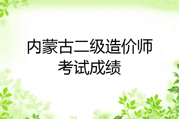 内蒙古二级造价师考试成绩