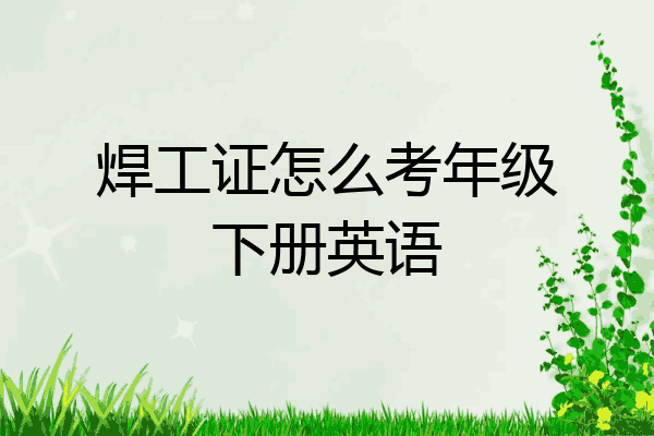 焊工证怎么考年级下册英语