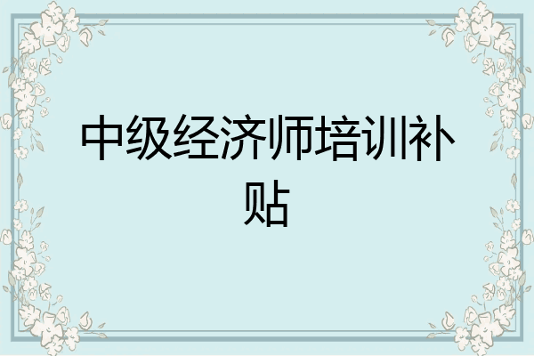 中级经济师培训补贴