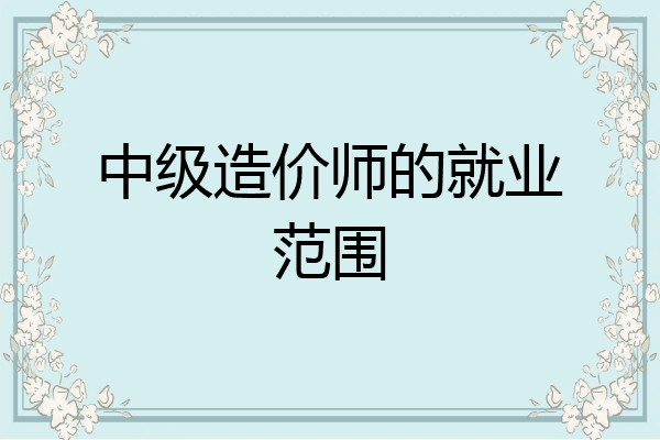中级造价师的就业范围