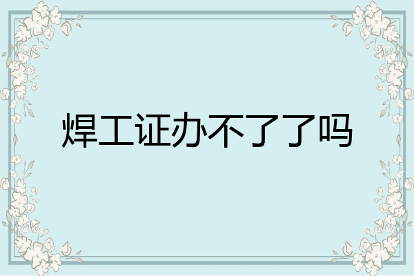 焊工证办不了了吗
