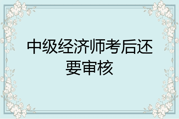 中级经济师考后还要审核