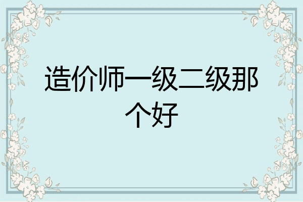 造价师一级二级那个好