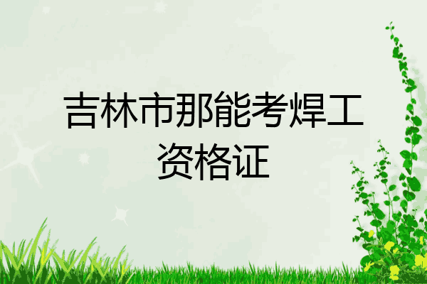 吉林市那能考焊工资格证