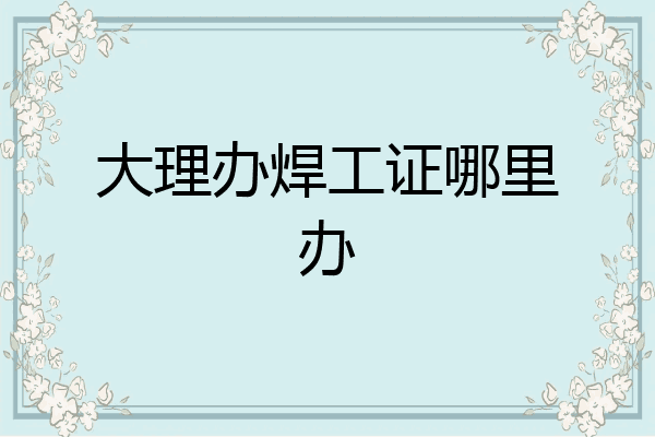大理办焊工证哪里办