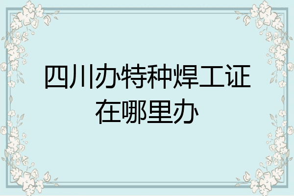 四川办特种焊工证在哪里办