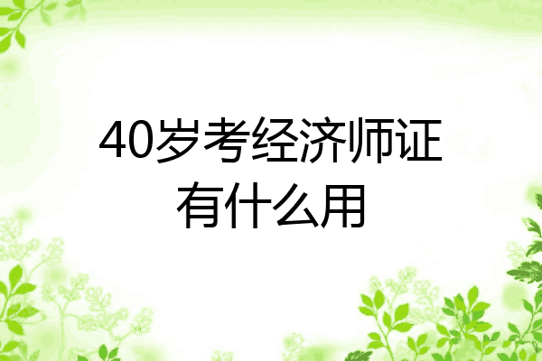 40岁考经济师证有什么用