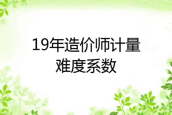 19年造价师计量难度系数