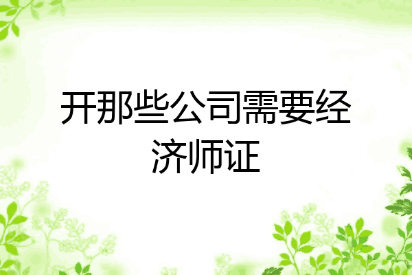 开那些公司需要经济师证