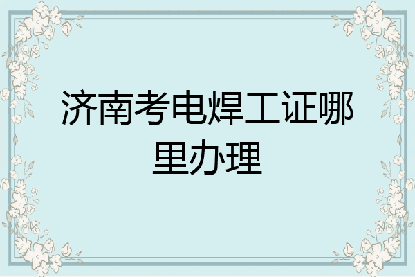 济南考电焊工证哪里办理