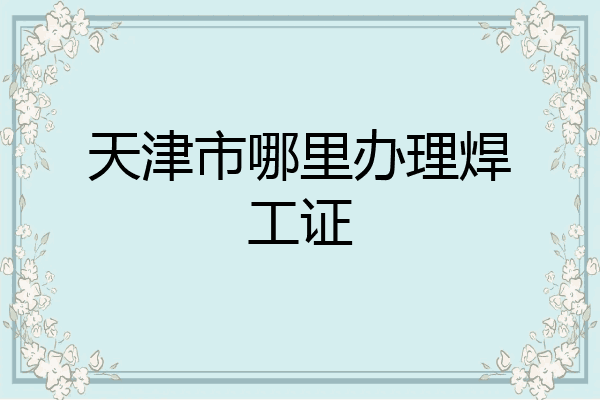 天津市哪里办理焊工证