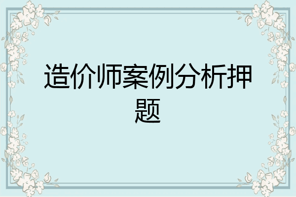造价师案例分析押题