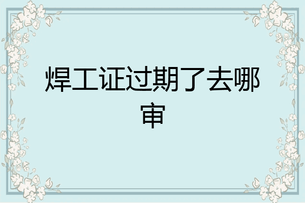 焊工证过期了去哪审