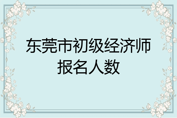 东莞市初级经济师报名人数