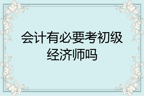 会计有必要考初级经济师吗